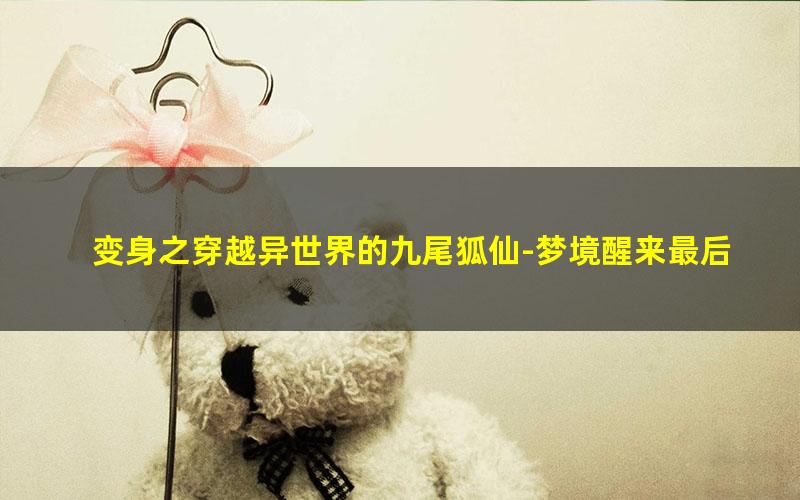 变身之穿越异世界的九尾狐仙-梦境醒来最后.txt