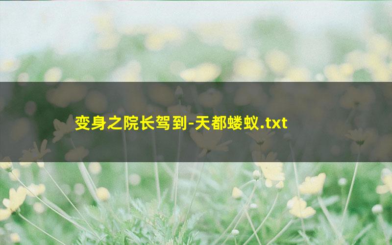 变身之院长驾到-天都蝼蚁.txt
