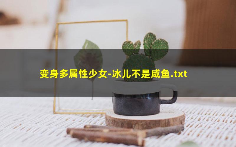 变身多属性少女-冰儿不是咸鱼.txt