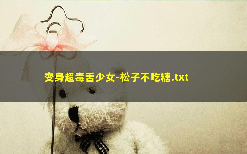 变身超毒舌少女-松子不吃糖.txt