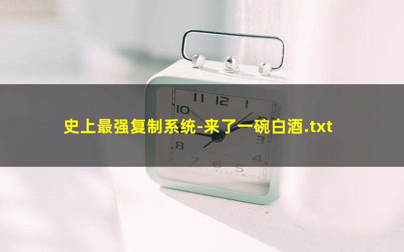 史上最强复制系统-来了一碗白酒.txt