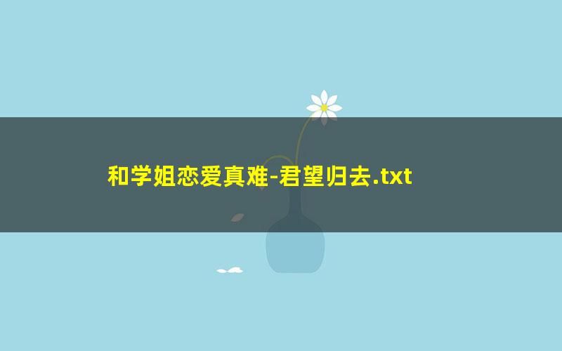 和学姐恋爱真难-君望归去.txt