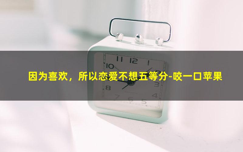 因为喜欢，所以恋爱不想五等分-咬一口苹果核.txt txt/pdf/azw3/mobi电子版百度夸克网盘下载