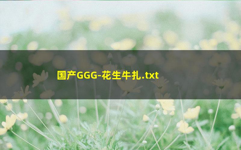国产GGG-花生牛扎.txt txt/pdf/azw3/mobi电子版百度夸克网盘下载