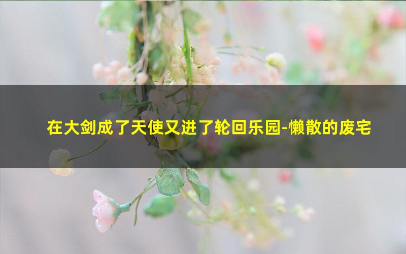在大剑成了天使又进了轮回乐园-懒散的废宅.txt