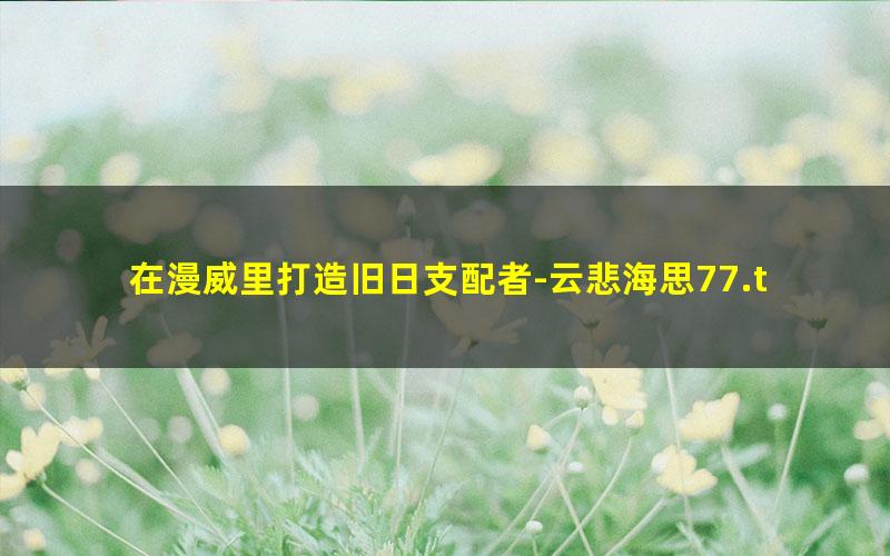 在漫威里打造旧日支配者-云悲海思77.txt