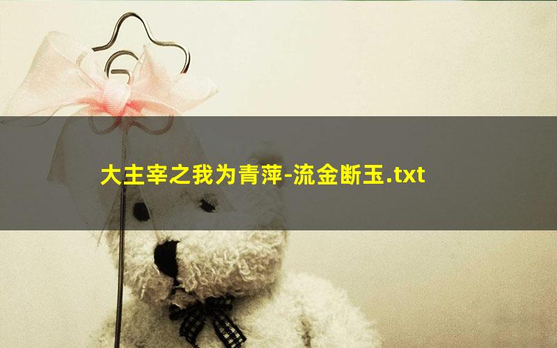 大主宰之我为青萍-流金断玉.txt