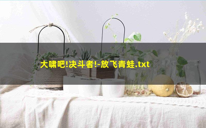 大啸吧!决斗者!-放飞青蛙.txt