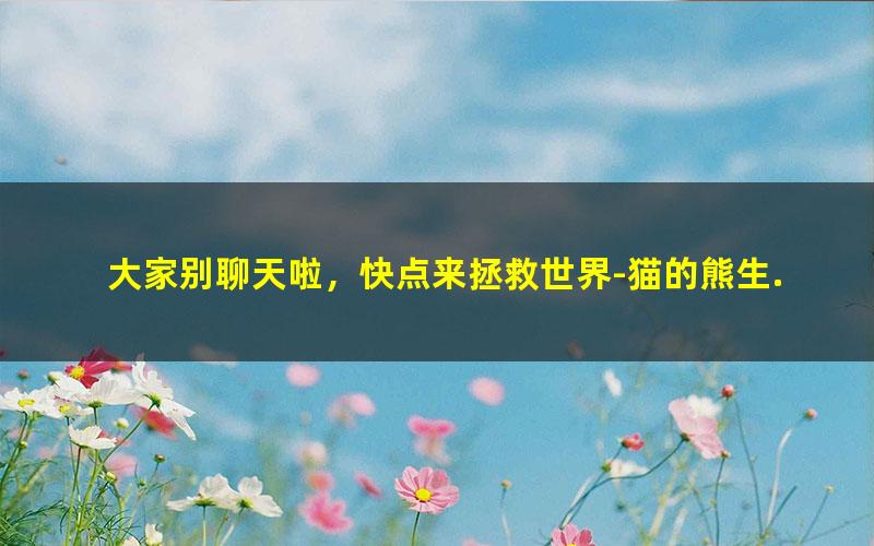 大家别聊天啦，快点来拯救世界-猫的熊生.txt