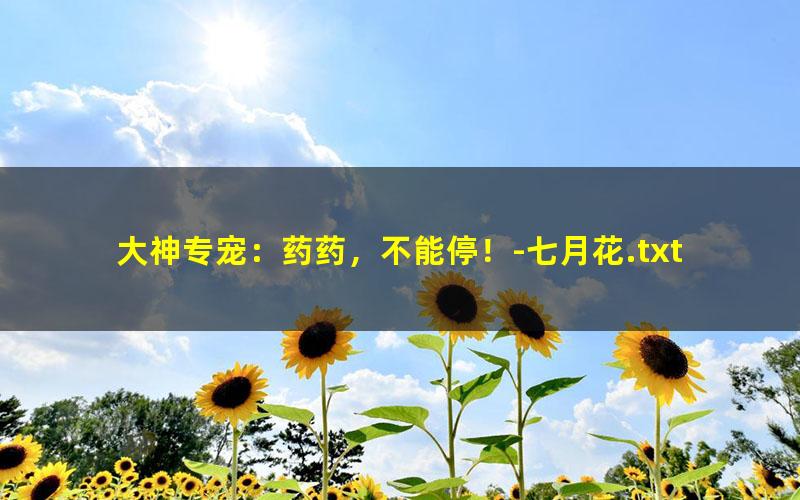 大神专宠：药药，不能停！-七月花.txt