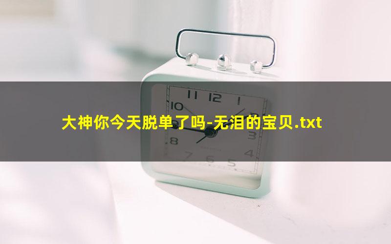 大神你今天脱单了吗-无泪的宝贝.txt