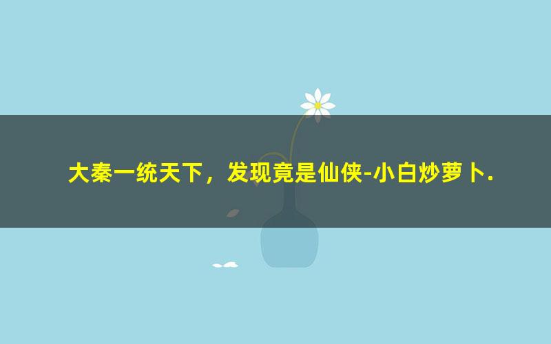 大秦一统天下，发现竟是仙侠-小白炒萝卜.txt