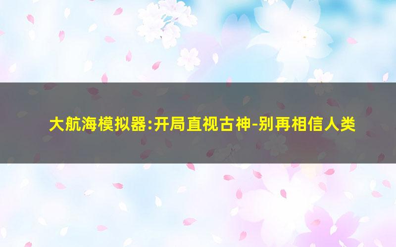 大航海模拟器:开局直视古神-别再相信人类情感.txt