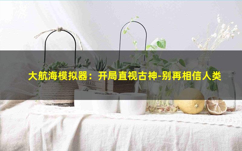大航海模拟器：开局直视古神-别再相信人类情感.txt
