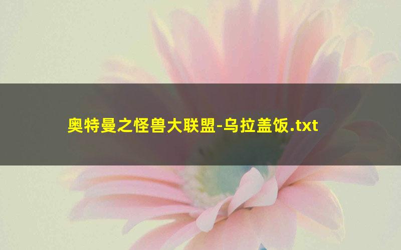 奥特曼之怪兽大联盟-乌拉盖饭.txt