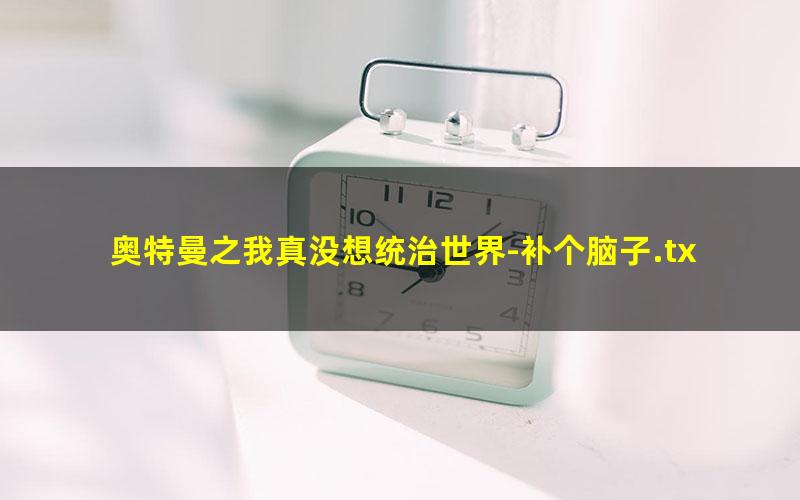 奥特曼之我真没想统治世界-补个脑子.txt