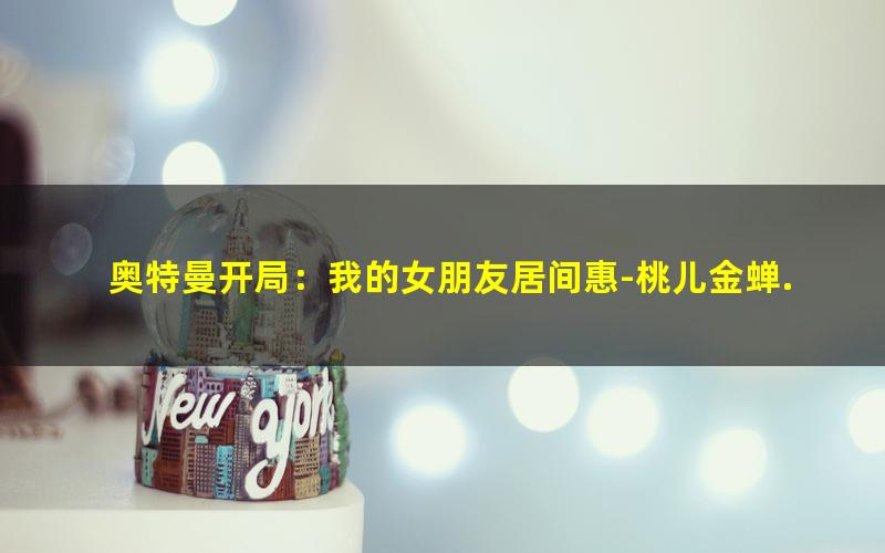 奥特曼开局：我的女朋友居间惠-桃儿金蝉.txt