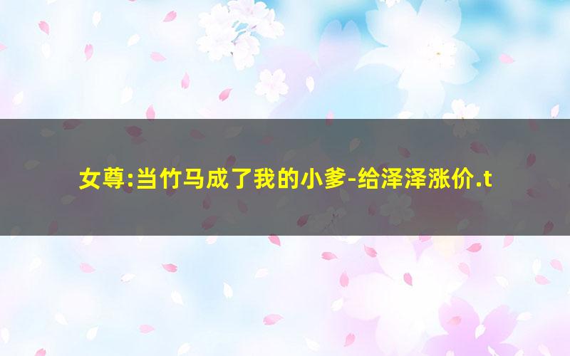 女尊:当竹马成了我的小爹-给泽泽涨价.txt