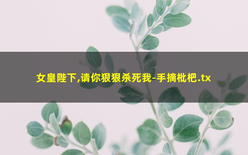 女皇陛下,请你狠狠杀死我-手摘枇杷.txt