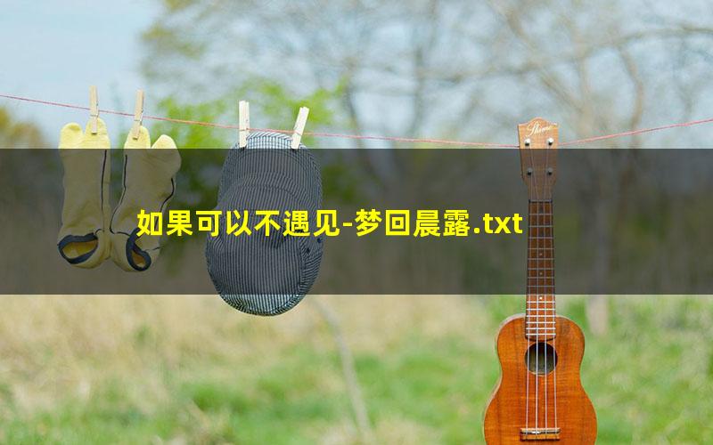 如果可以不遇见-梦回晨露.txt