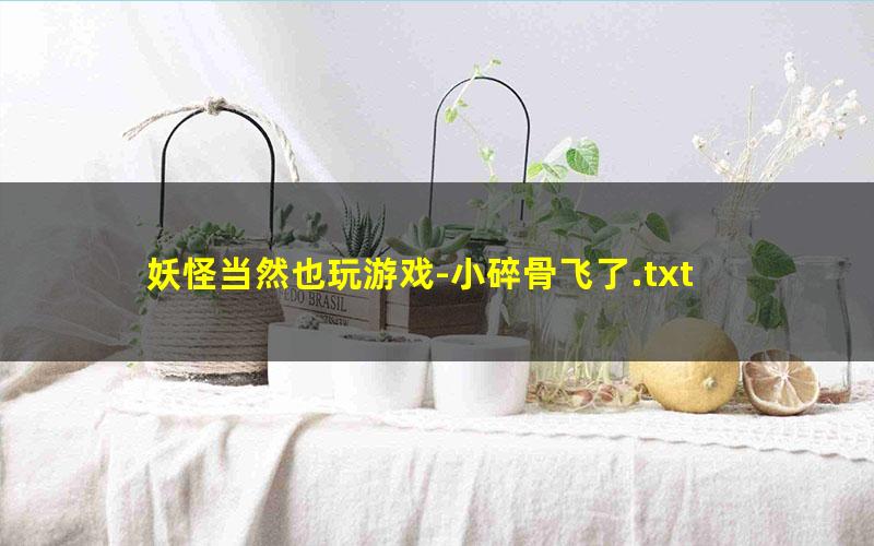 妖怪当然也玩游戏-小碎骨飞了.txt