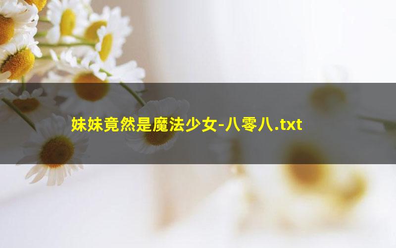 妹妹竟然是魔法少女-八零八.txt
