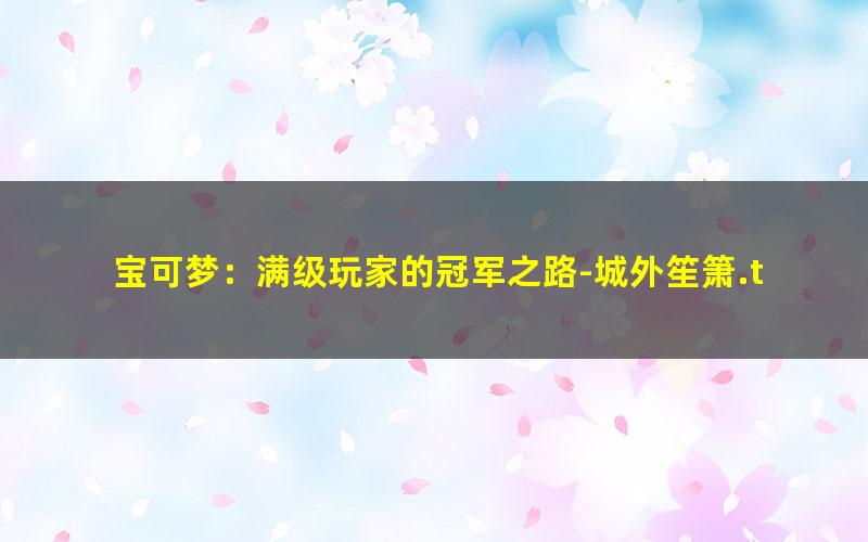 宝可梦：满级玩家的冠军之路-城外笙箫.txt