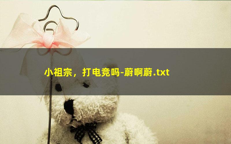 小祖宗，打电竞吗-蔚啊蔚.txt