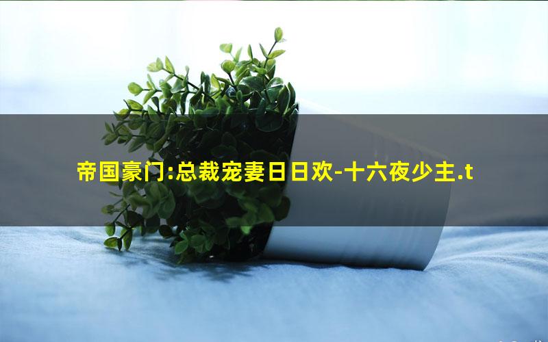 帝国豪门:总裁宠妻日日欢-十六夜少主.txt