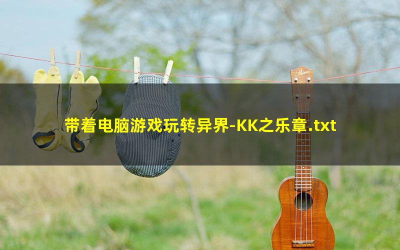 带着电脑游戏玩转异界-KK之乐章.txt