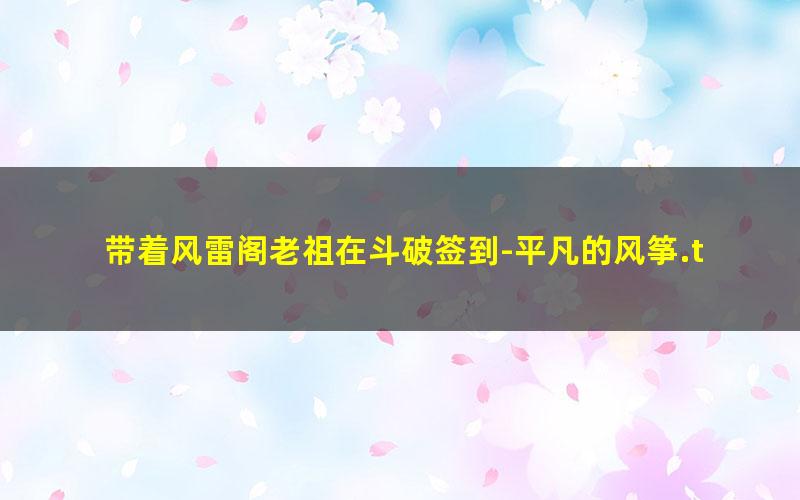 带着风雷阁老祖在斗破签到-平凡的风筝.txt