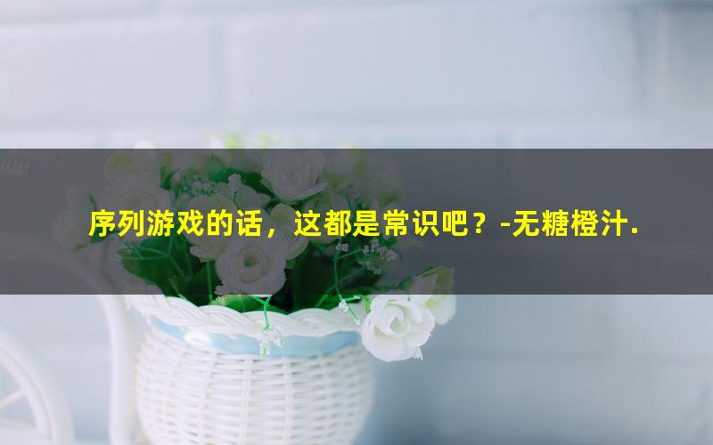 序列游戏的话，这都是常识吧？-无糖橙汁.txt