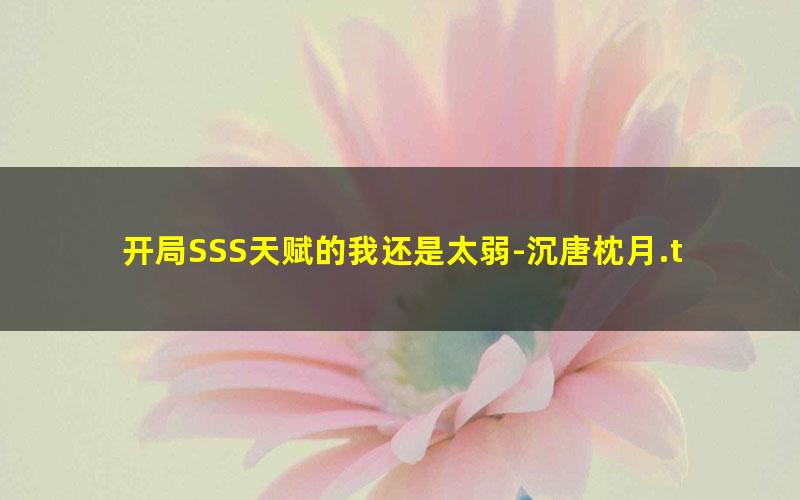 开局SSS天赋的我还是太弱-沉唐枕月.txt