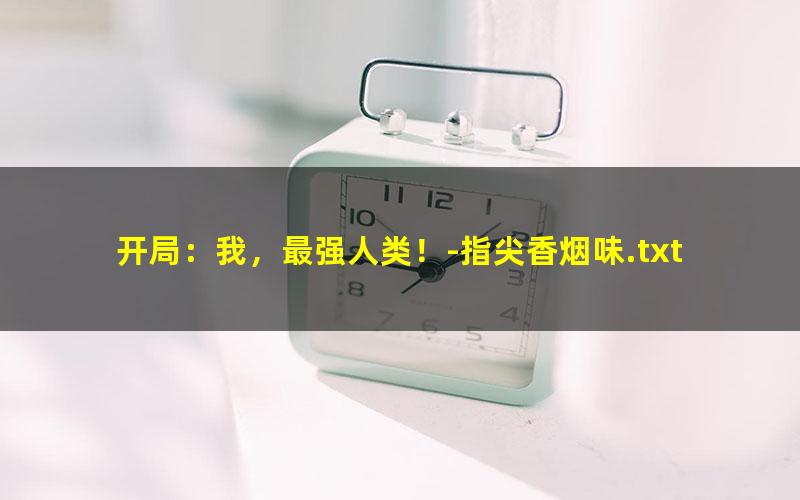 开局：我，最强人类！-指尖香烟味.txt