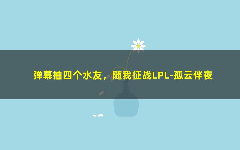 弹幕抽四个水友，随我征战LPL-孤云伴夜.txt