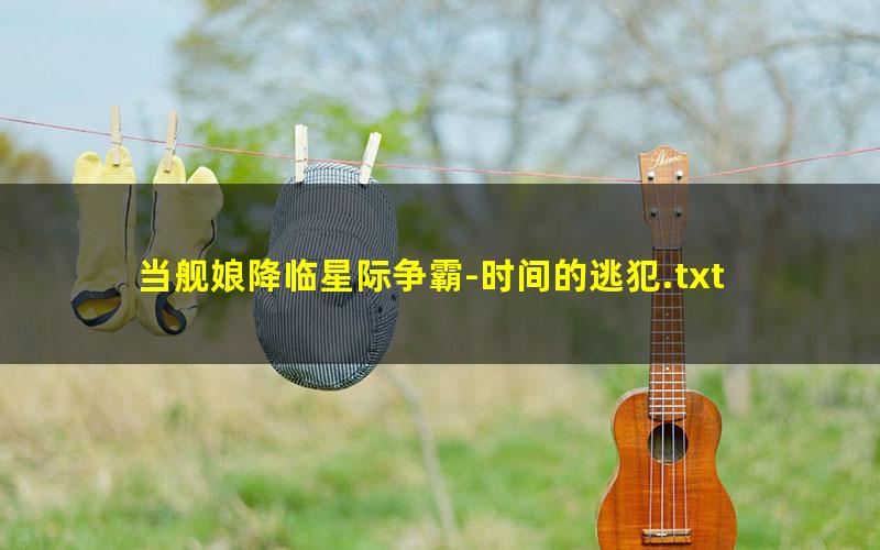 当舰娘降临星际争霸-时间的逃犯.txt