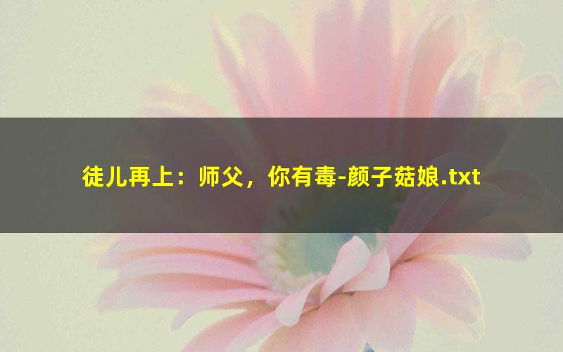 徒儿再上：师父，你有毒-颜子菇娘.txt