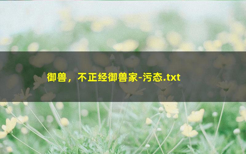 御兽，不正经御兽家-污态.txt