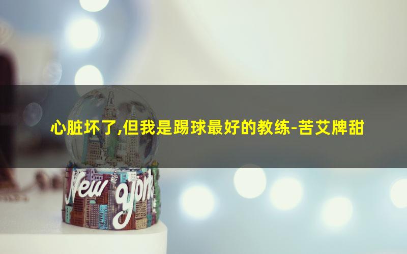 心脏坏了,但我是踢球最好的教练-苦艾牌甜酒.txt