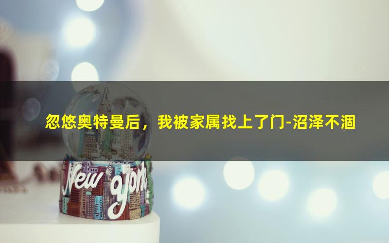 忽悠奥特曼后，我被家属找上了门-沼泽不涸.txt