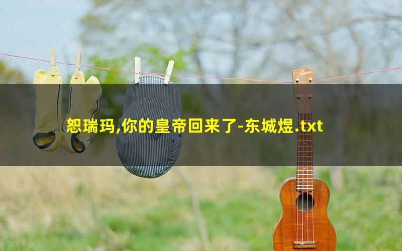 恕瑞玛,你的皇帝回来了-东城煜.txt