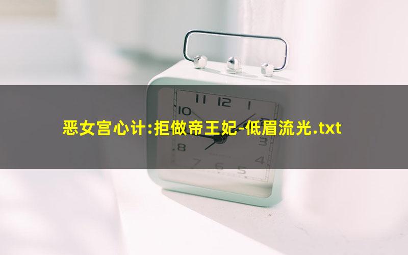 恶女宫心计:拒做帝王妃-低眉流光.txt
