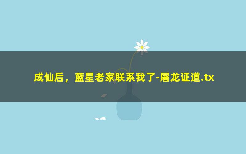 成仙后，蓝星老家联系我了-屠龙证道.txt