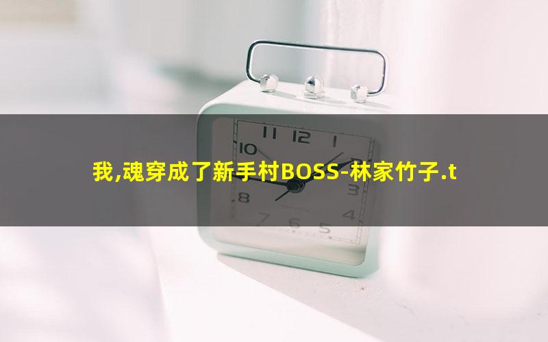 我,魂穿成了新手村BOSS-林家竹子.txt