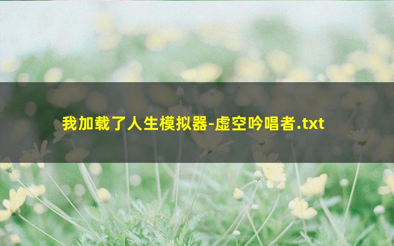 我加载了人生模拟器-虚空吟唱者.txt