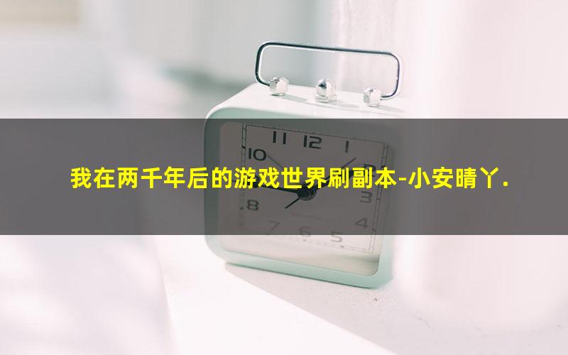 我在两千年后的游戏世界刷副本-小安晴丫.txt