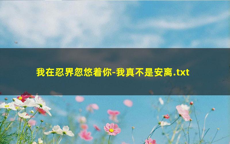 我在忍界忽悠着你-我真不是安离.txt