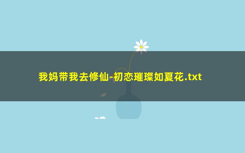 我妈带我去修仙-初恋璀璨如夏花.txt