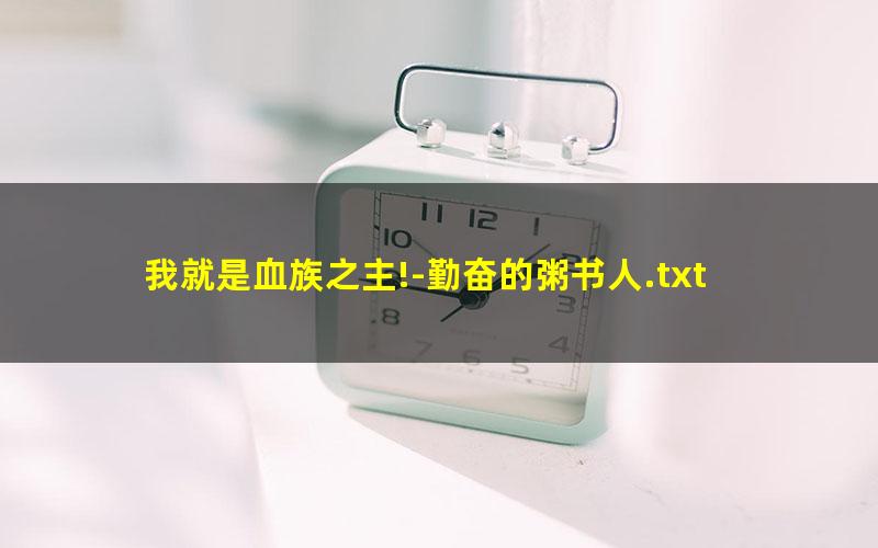 我就是血族之主!-勤奋的粥书人.txt