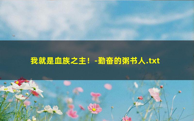 我就是血族之主！-勤奋的粥书人.txt